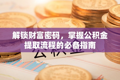 当阳解锁财富密码，掌握公积金提取流程的必备指南