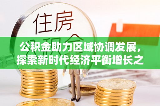 当阳公积金助力区域协调发展，探索新时代经济平衡增长之道