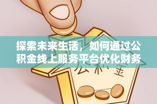 当阳探索未来生活，如何通过公积金线上服务平台优化财务管理