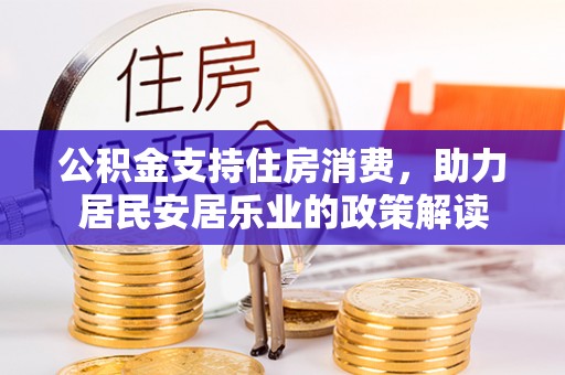 当阳公积金支持住房消费，助力居民安居乐业的政策解读