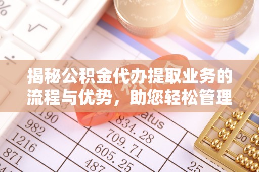 当阳揭秘公积金代办提取业务的流程与优势，助您轻松管理财务