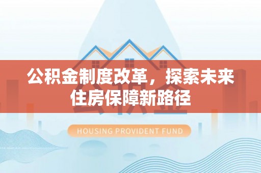 当阳公积金制度改革，探索未来住房保障新路径
