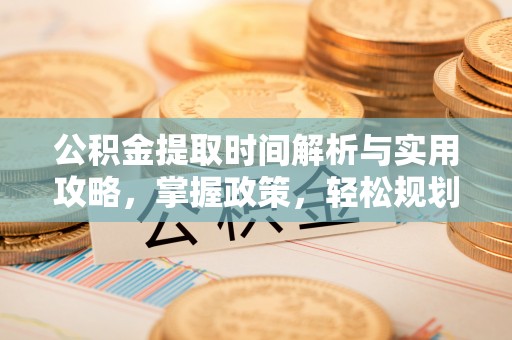 当阳公积金提取时间解析与实用攻略，掌握政策，轻松规划未来