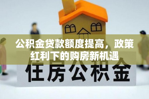 当阳公积金贷款额度提高，政策红利下的购房新机遇
