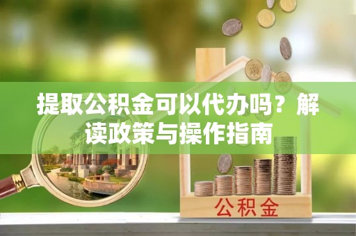 当阳提取公积金可以代办吗？解读政策与操作指南