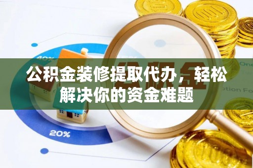 当阳公积金装修提取代办，轻松解决你的资金难题