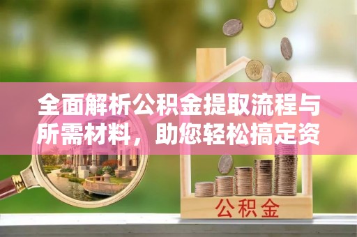 当阳全面解析公积金提取流程与所需材料，助您轻松搞定资金提取