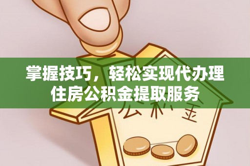 当阳掌握技巧，轻松实现代办理住房公积金提取服务