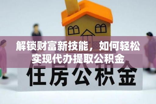 当阳解锁财富新技能，如何轻松实现代办提取公积金