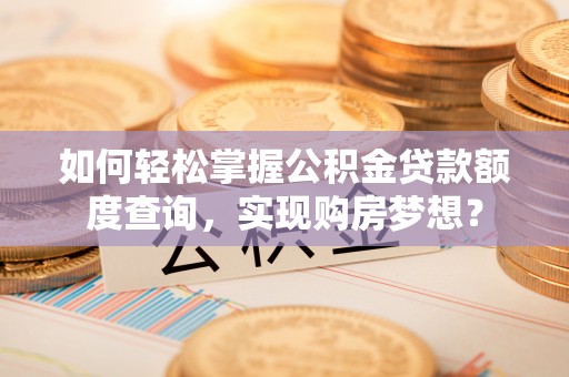 当阳如何轻松掌握公积金贷款额度查询，实现购房梦想？