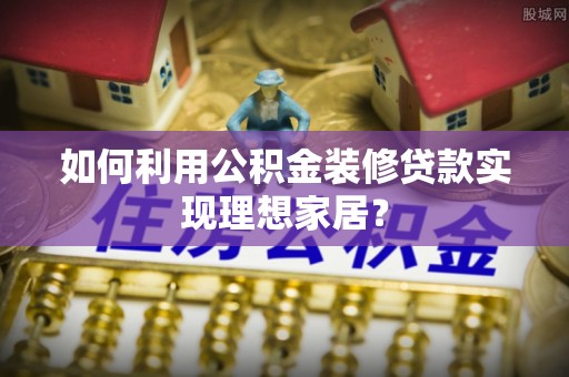 当阳如何利用公积金装修贷款实现理想家居？