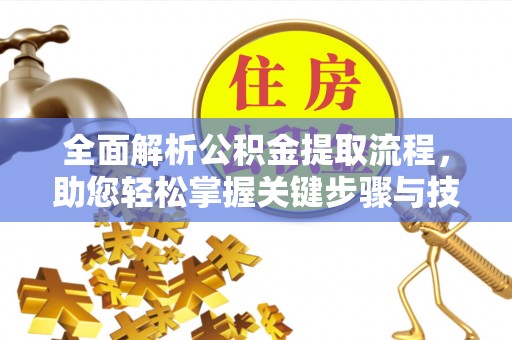 当阳全面解析公积金提取流程，助您轻松掌握关键步骤与技巧