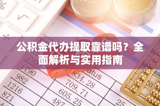 当阳公积金代办提取靠谱吗？全面解析与实用指南