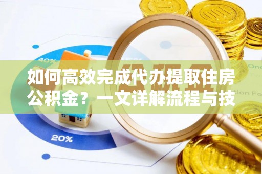 当阳如何高效完成代办提取住房公积金？一文详解流程与技巧