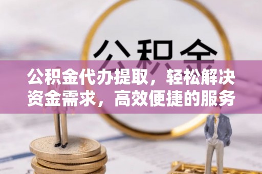 当阳公积金代办提取，轻松解决资金需求，高效便捷的服务选择