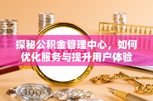 当阳探秘公积金管理中心，如何优化服务与提升用户体验