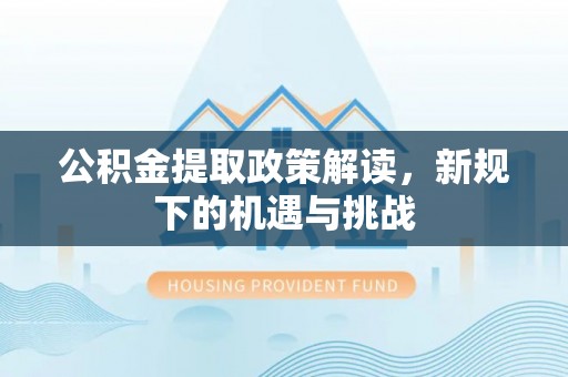 当阳公积金提取政策解读，新规下的机遇与挑战