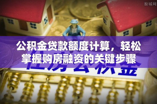 当阳公积金贷款额度计算，轻松掌握购房融资的关键步骤