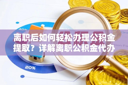 当阳离职后如何轻松办理公积金提取？详解离职公积金代办提取流程