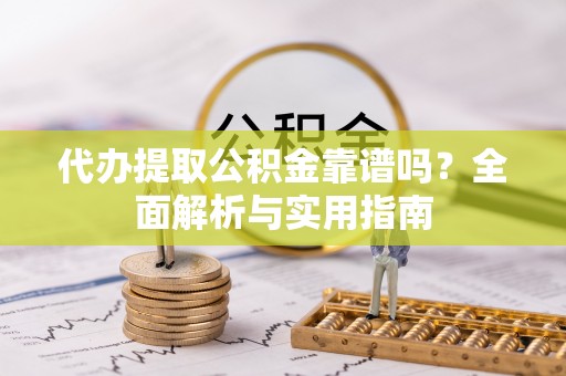 当阳代办提取公积金靠谱吗？全面解析与实用指南