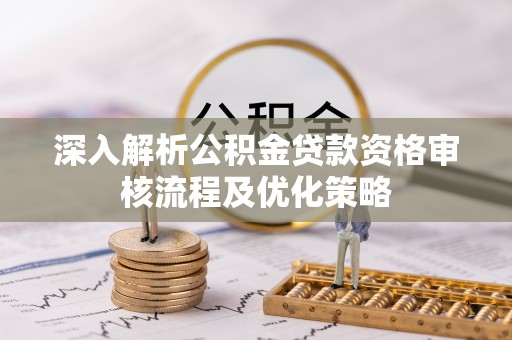 当阳深入解析公积金贷款资格审核流程及优化策略