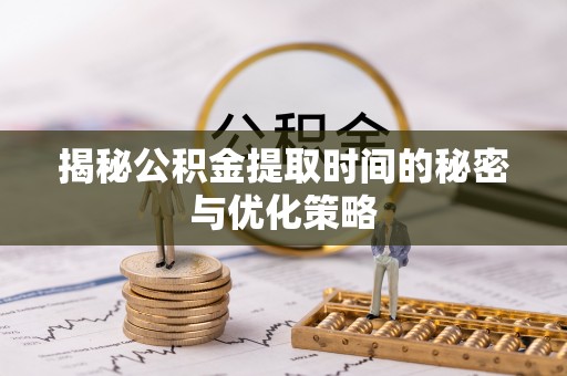当阳揭秘公积金提取时间的秘密与优化策略