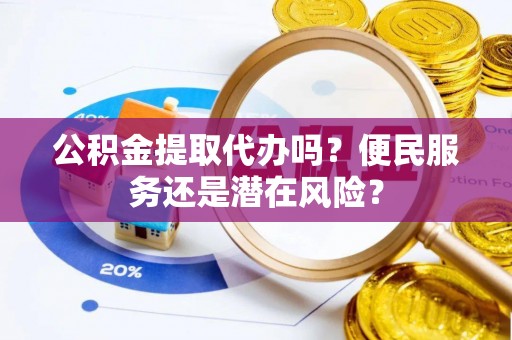 当阳公积金提取代办吗？便民服务还是潜在风险？
