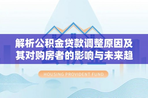 当阳解析公积金贷款调整原因及其对购房者的影响与未来趋势