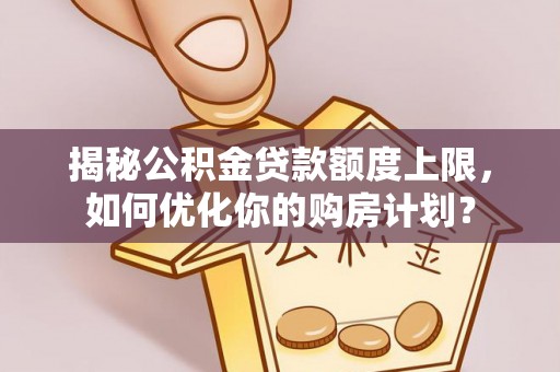 当阳揭秘公积金贷款额度上限，如何优化你的购房计划？
