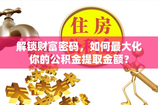 当阳解锁财富密码，如何最大化你的公积金提取金额？