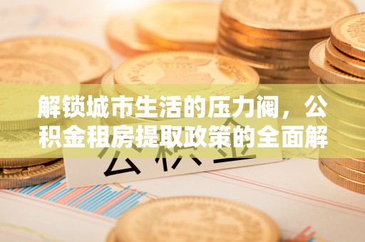 当阳解锁城市生活的压力阀，公积金租房提取政策的全面解析与实践指南