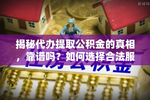 当阳揭秘代办提取公积金的真相，靠谱吗？如何选择合法服务？