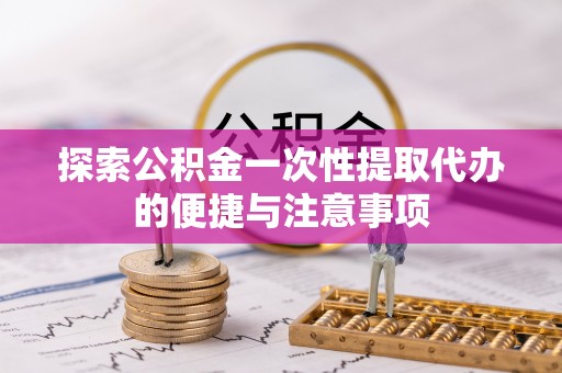 当阳探索公积金一次性提取代办的便捷与注意事项