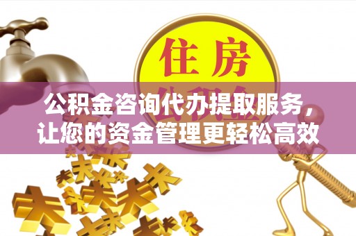 当阳公积金咨询代办提取服务，让您的资金管理更轻松高效