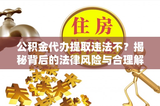 当阳公积金代办提取违法不？揭秘背后的法律风险与合理解决方案