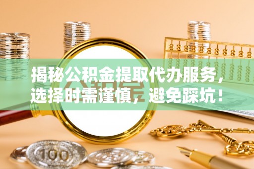 当阳揭秘公积金提取代办服务，选择时需谨慎，避免踩坑！