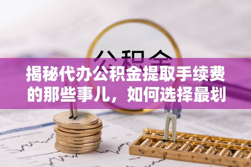 当阳揭秘代办公积金提取手续费的那些事儿，如何选择最划算的服务？