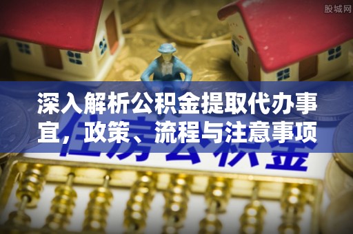 当阳深入解析公积金提取代办事宜，政策、流程与注意事项全攻略