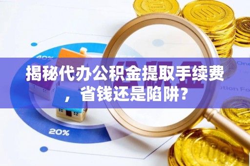 当阳揭秘代办公积金提取手续费，省钱还是陷阱？