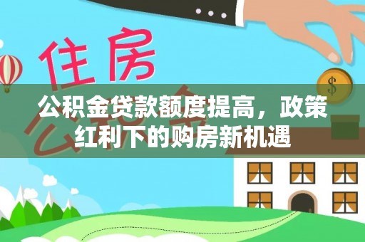 当阳公积金贷款额度提高，政策红利下的购房新机遇