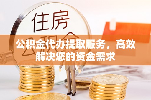 当阳公积金代办提取服务，高效解决您的资金需求