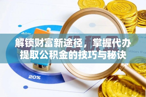 当阳解锁财富新途径，掌握代办提取公积金的技巧与秘诀