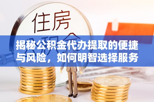 当阳揭秘公积金代办提取的便捷与风险，如何明智选择服务？