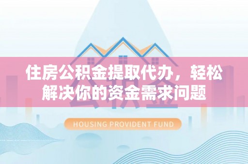 当阳住房公积金提取代办，轻松解决你的资金需求问题