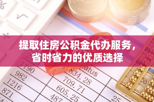 当阳提取住房公积金代办服务，省时省力的优质选择