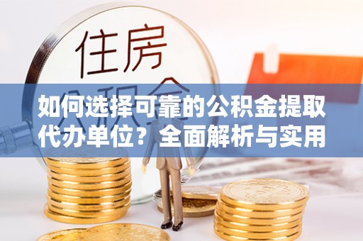 当阳如何选择可靠的公积金提取代办单位？全面解析与实用指南