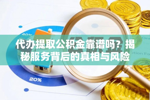 当阳代办提取公积金靠谱吗？揭秘服务背后的真相与风险