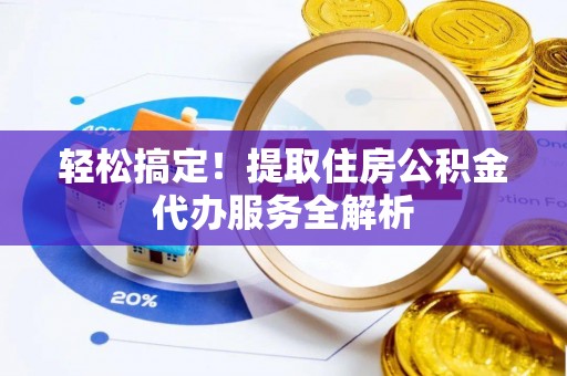 当阳轻松搞定！提取住房公积金代办服务全解析