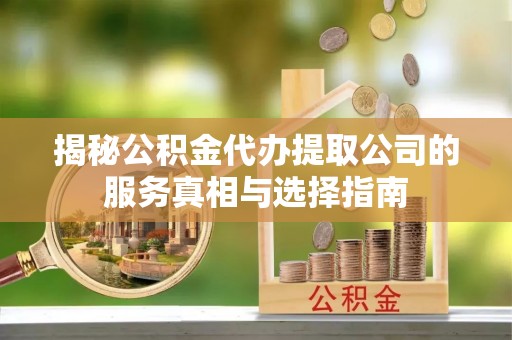 当阳揭秘公积金代办提取公司的服务真相与选择指南