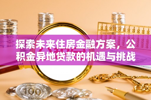 当阳探索未来住房金融方案，公积金异地贷款的机遇与挑战